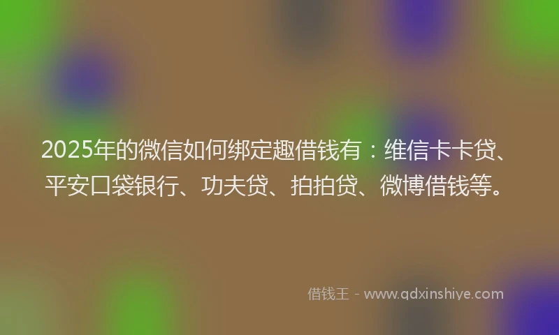 2025年的微信如何绑定趣借钱有：维信卡卡贷、平安口袋银行、功夫贷、拍拍贷、微博借钱等。