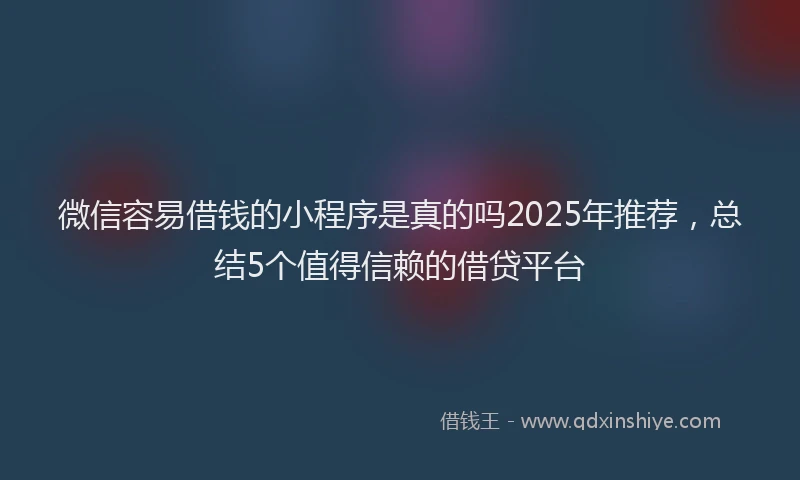 微信容易借钱的小程序是真的吗2025年推荐，总结5个值得信赖的借贷平台