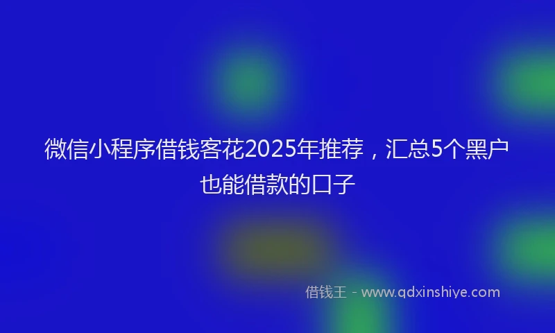 微信小程序借钱客花2025年推荐，汇总5个黑户也能借款的口子