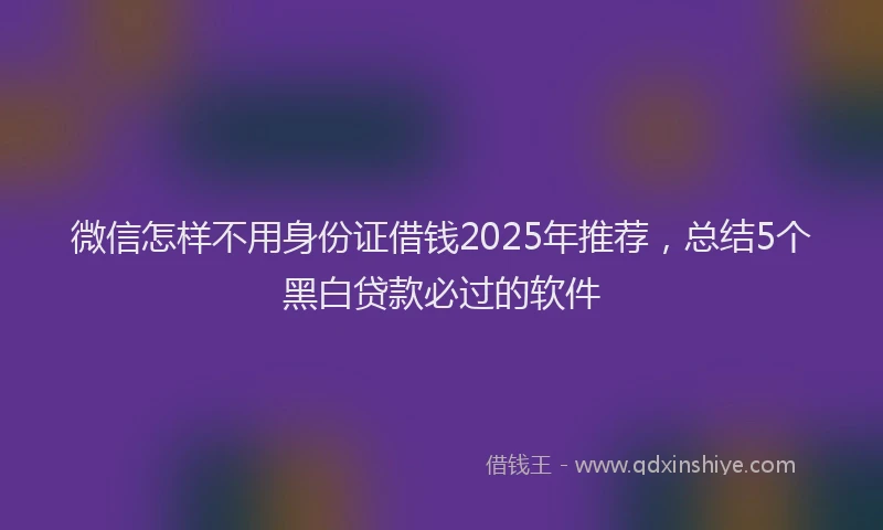 微信怎样不用身份证借钱2025年推荐，总结5个黑白贷款必过的软件