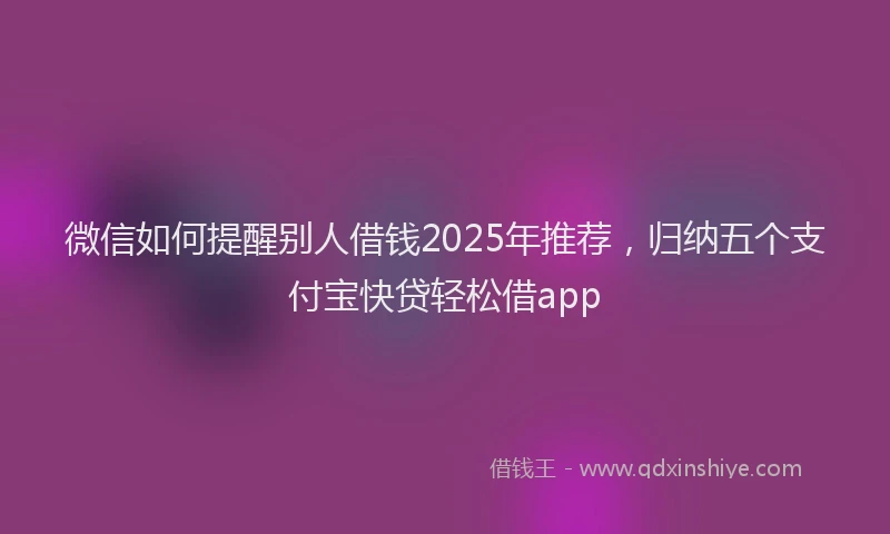 微信如何提醒别人借钱2025年推荐，归纳五个支付宝快贷轻松借app