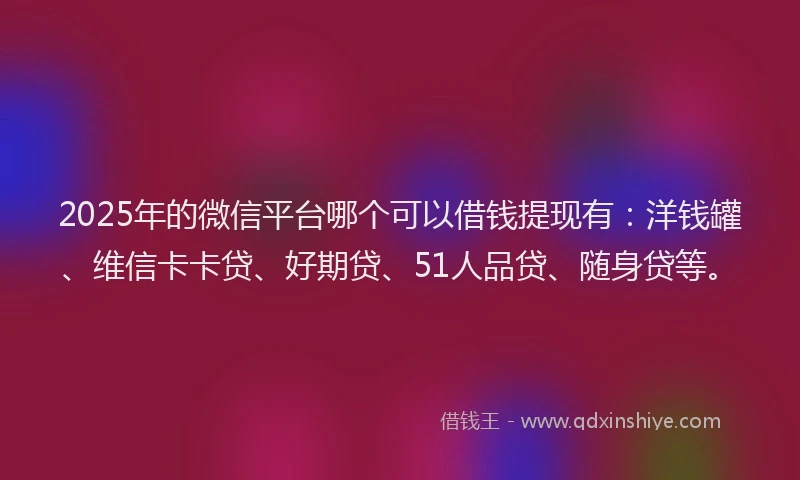 2025年的微信平台哪个可以借钱提现有：洋钱罐、维信卡卡贷、好期贷、51人品贷、随身贷等。