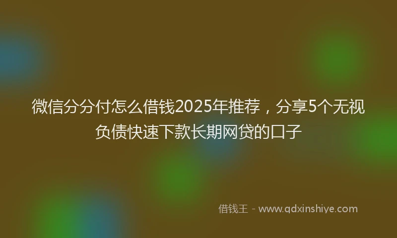 微信分分付怎么借钱2025年推荐，分享5个无视负债快速下款长期网贷的口子