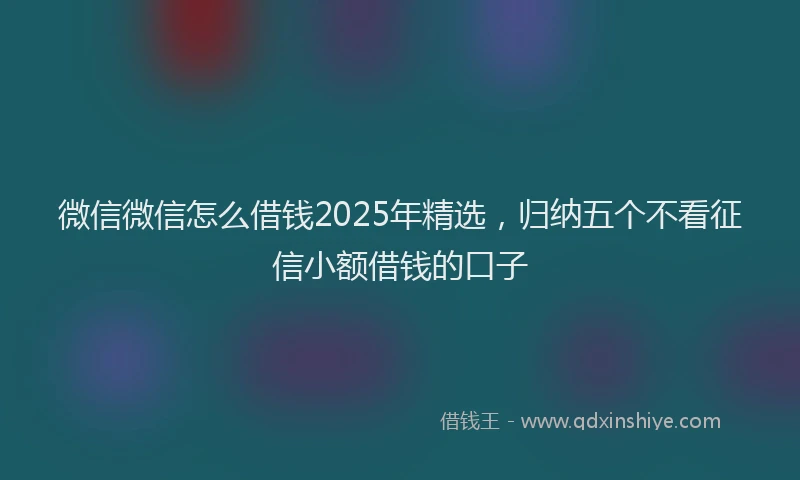 微信微信怎么借钱2025年精选，归纳五个不看征信小额借钱的口子