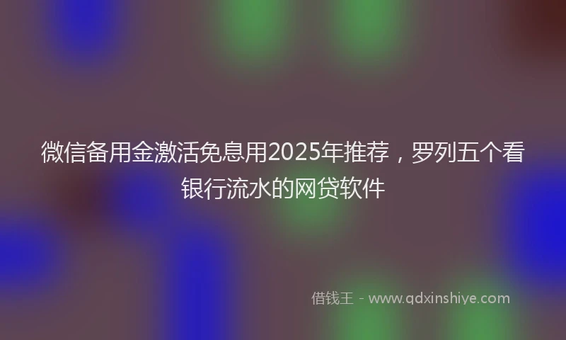 微信备用金激活免息用2025年推荐，罗列五个看银行流水的网贷软件
