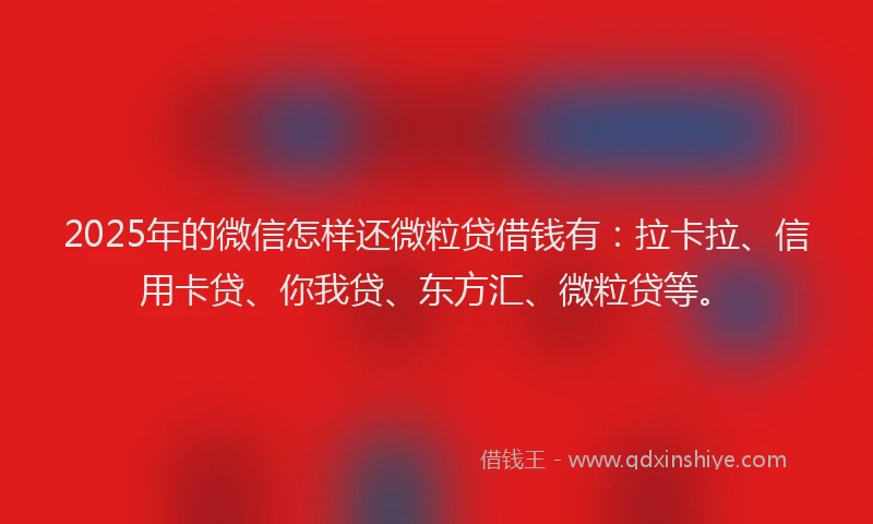 2025年的微信怎样还微粒贷借钱有：拉卡拉、信用卡贷、你我贷、东方汇、微粒贷等。