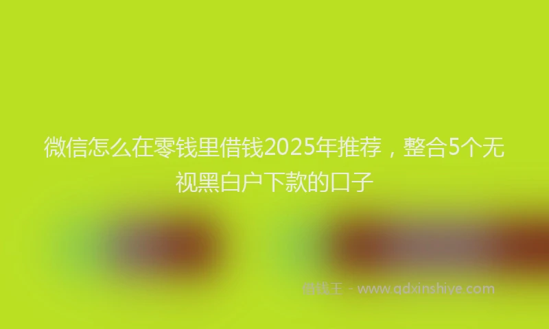 微信怎么在零钱里借钱2025年推荐，整合5个无视黑白户下款的口子