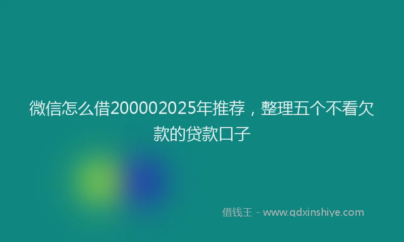微信怎么借200002025年推荐，整理五个不看欠款的贷款口子