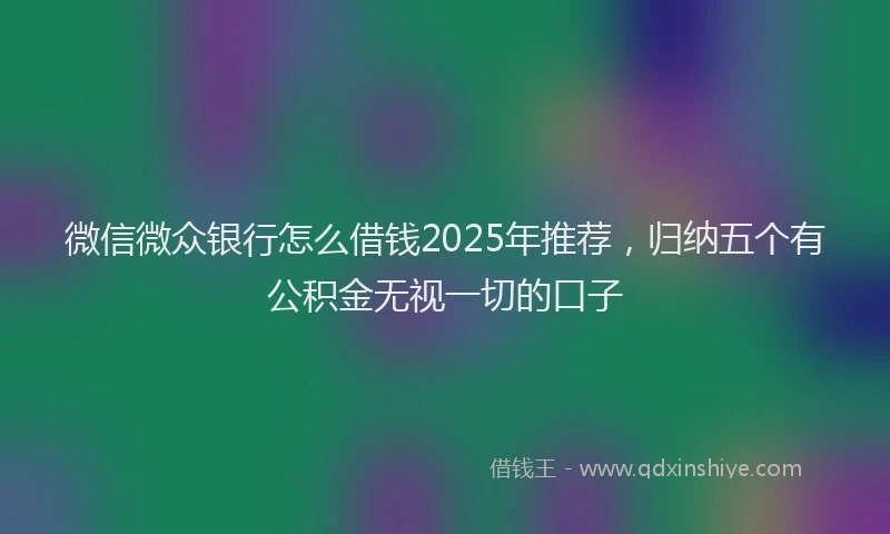 微信微众银行怎么借钱2025年推荐，归纳五个有公积金无视一切的口子