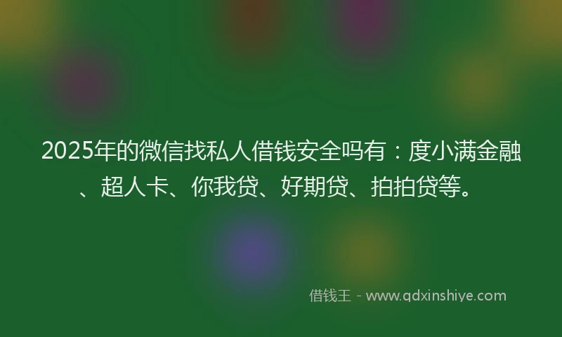 2025年的微信找私人借钱安全吗有：度小满金融、超人卡、你我贷、好期贷、拍拍贷等。