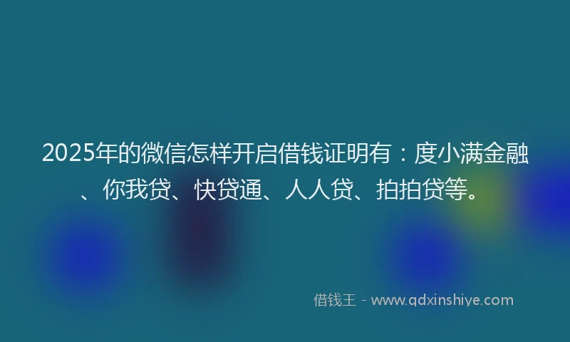 2025年的微信怎样开启借钱证明有：度小满金融、你我贷、快贷通、人人贷、拍拍贷等。