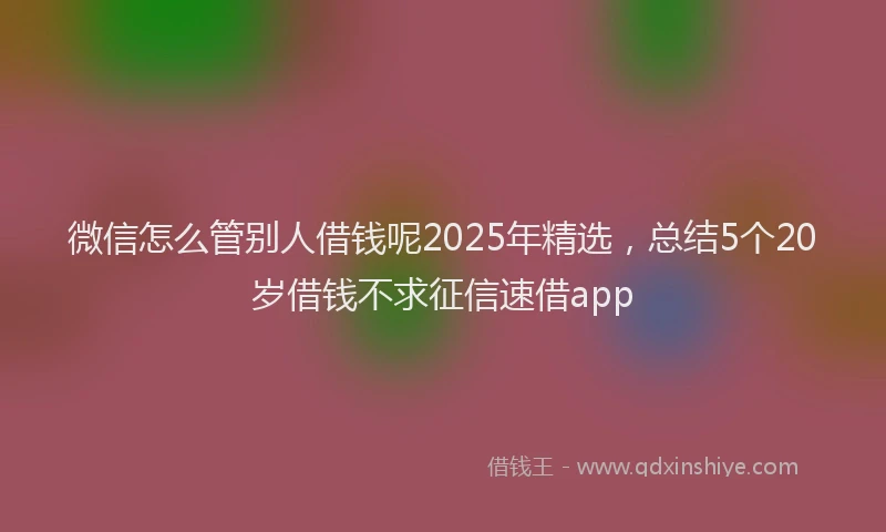 微信怎么管别人借钱呢2025年精选，总结5个20岁借钱不求征信速借app