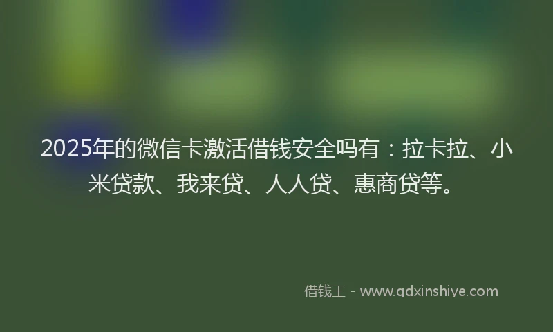 2025年的微信卡激活借钱安全吗有：拉卡拉、小米贷款、我来贷、人人贷、惠商贷等。
