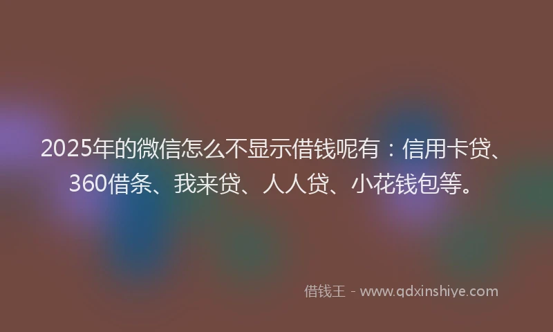 2025年的微信怎么不显示借钱呢有：信用卡贷、360借条、我来贷、人人贷、小花钱包等。