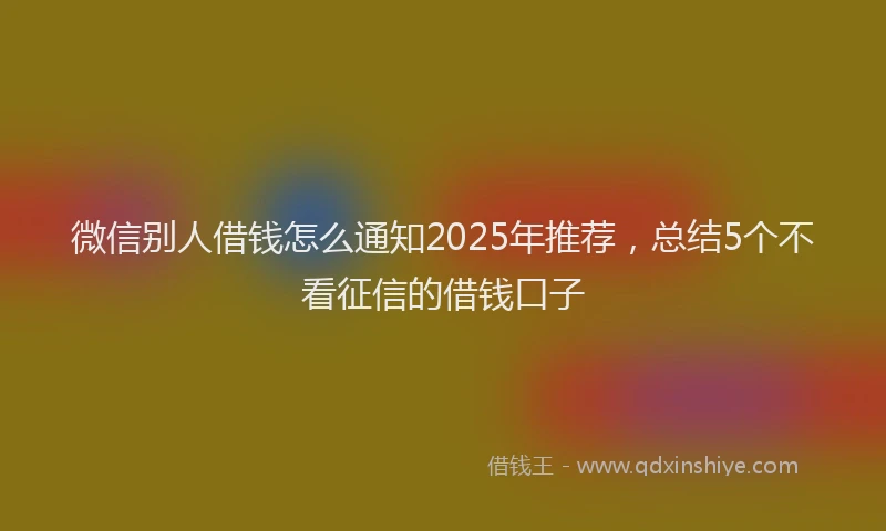 微信别人借钱怎么通知2025年推荐，总结5个不看征信的借钱口子
