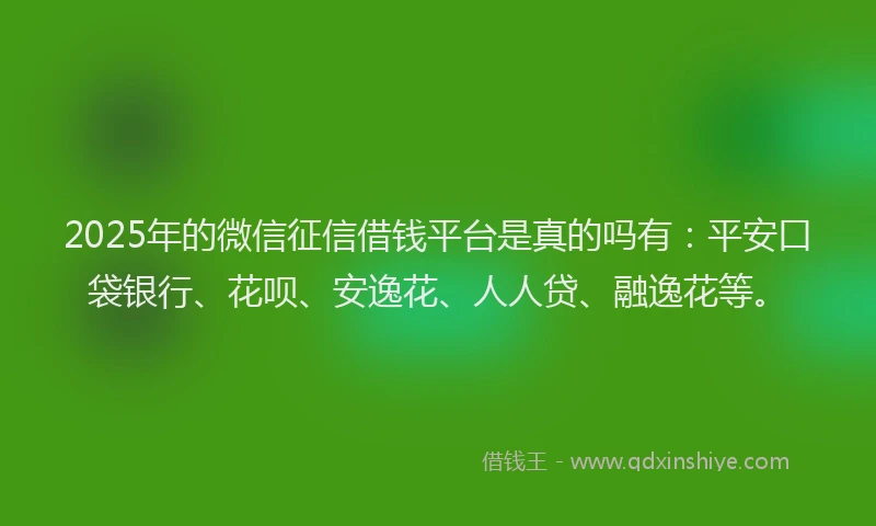 2025年的微信征信借钱平台是真的吗有：平安口袋银行、花呗、安逸花、人人贷、融逸花等。