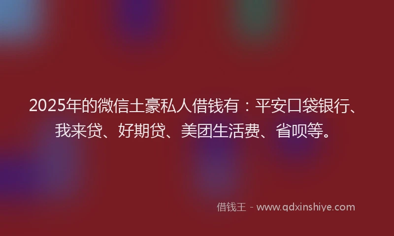 2025年的微信土豪私人借钱有：平安口袋银行、我来贷、好期贷、美团生活费、省呗等。