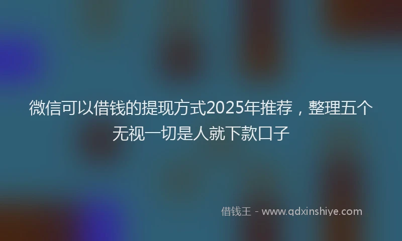 微信可以借钱的提现方式2025年推荐，整理五个无视一切是人就下款口子