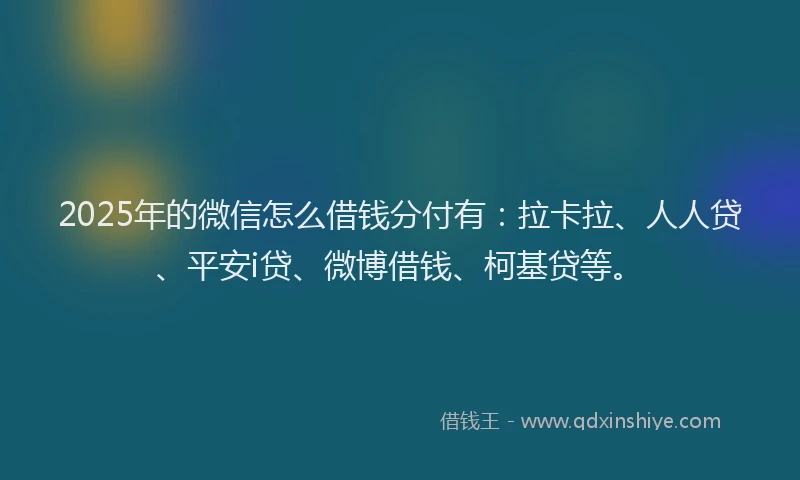 2025年的微信怎么借钱分付有：拉卡拉、人人贷、平安i贷、微博借钱、柯基贷等。