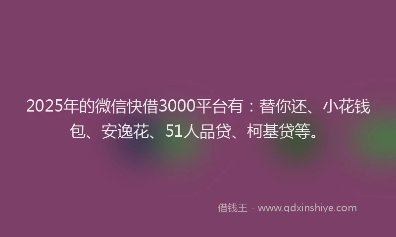 2025年的微信快借3000平台有：替你还、小花钱包、安逸花、51人品贷、柯基贷等。