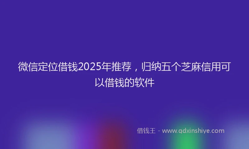 微信定位借钱2025年推荐，归纳五个芝麻信用可以借钱的软件