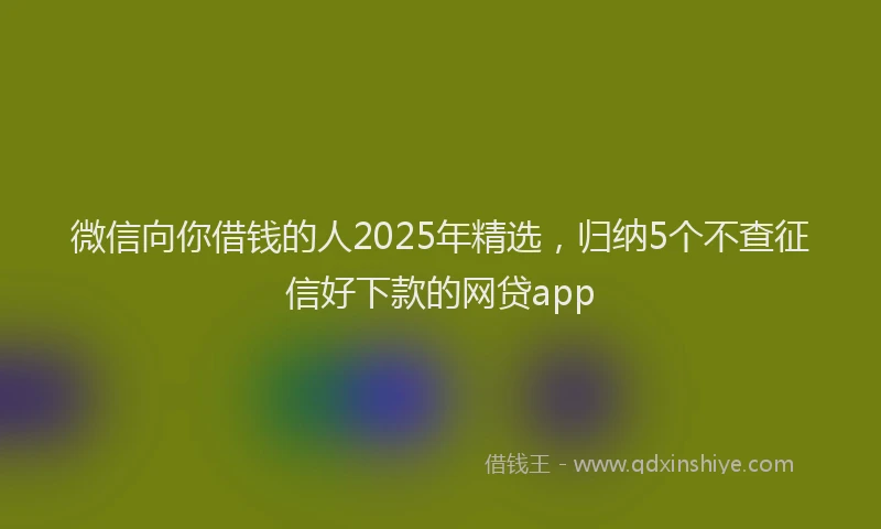 微信向你借钱的人2025年精选，归纳5个不查征信好下款的网贷app