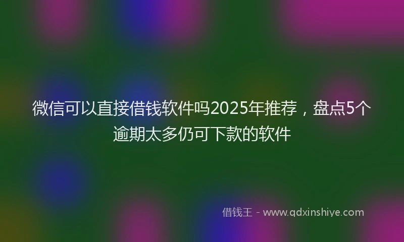 微信可以直接借钱软件吗2025年推荐，盘点5个逾期太多仍可下款的软件
