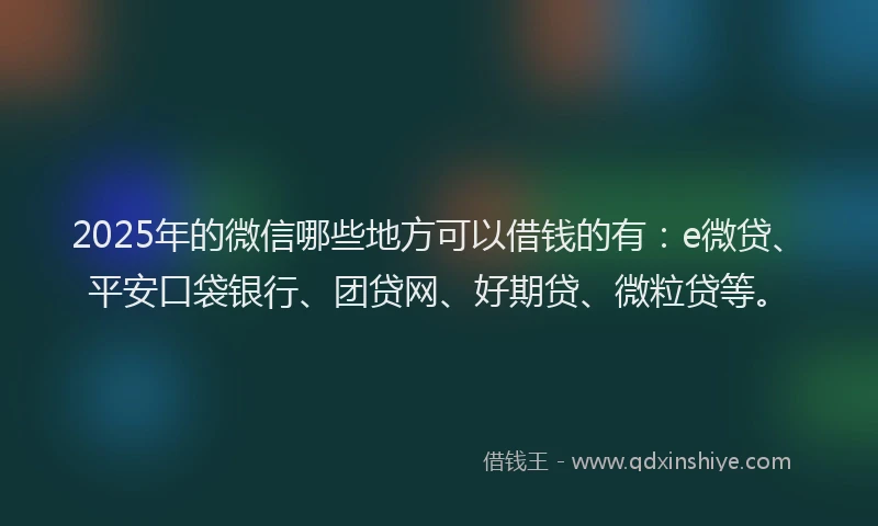 2025年的微信哪些地方可以借钱的有：e微贷、平安口袋银行、团贷网、好期贷、微粒贷等。
