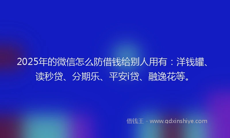 2025年的微信怎么防借钱给别人用有：洋钱罐、读秒贷、分期乐、平安i贷、融逸花等。