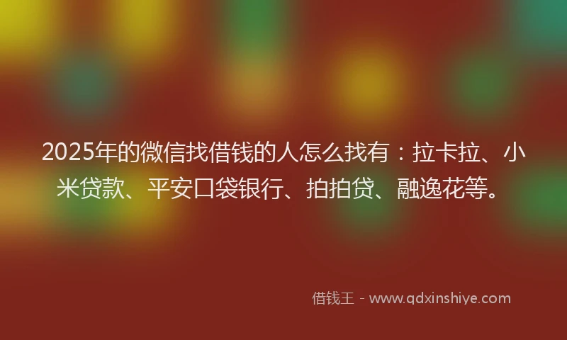 2025年的微信找借钱的人怎么找有：拉卡拉、小米贷款、平安口袋银行、拍拍贷、融逸花等。
