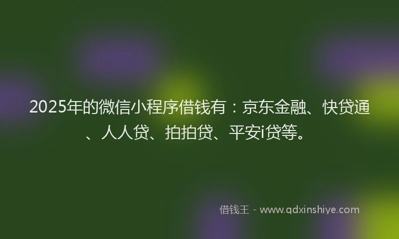 2025年的微信小程序借钱有：京东金融、快贷通、人人贷、拍拍贷、平安i贷等。