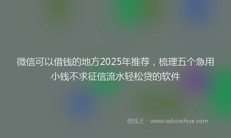 微信可以借钱的地方2025年推荐，梳理五个急用小钱不求征信流水轻松贷的软件