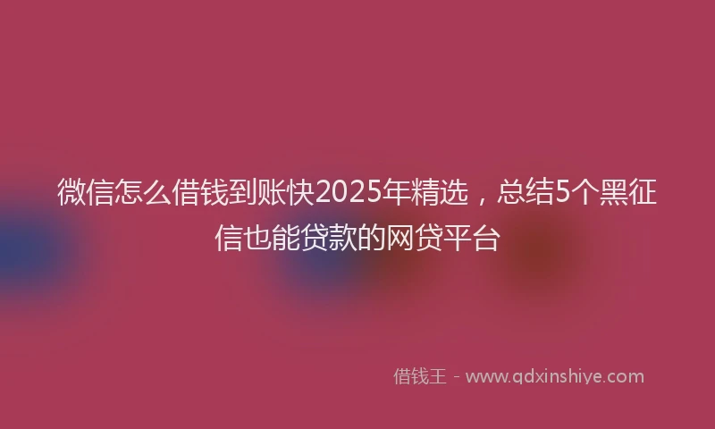 微信怎么借钱到账快2025年精选，总结5个黑征信也能贷款的网贷平台