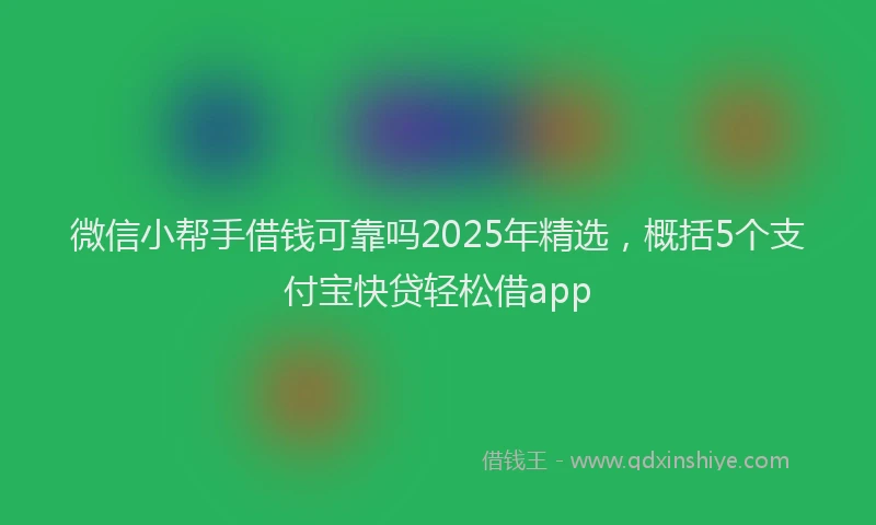 微信小帮手借钱可靠吗2025年精选，概括5个支付宝快贷轻松借app