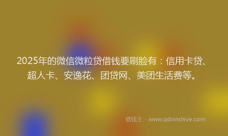 2025年的微信微粒贷借钱要刷脸有：信用卡贷、超人卡、安逸花、团贷网、美团生活费等。