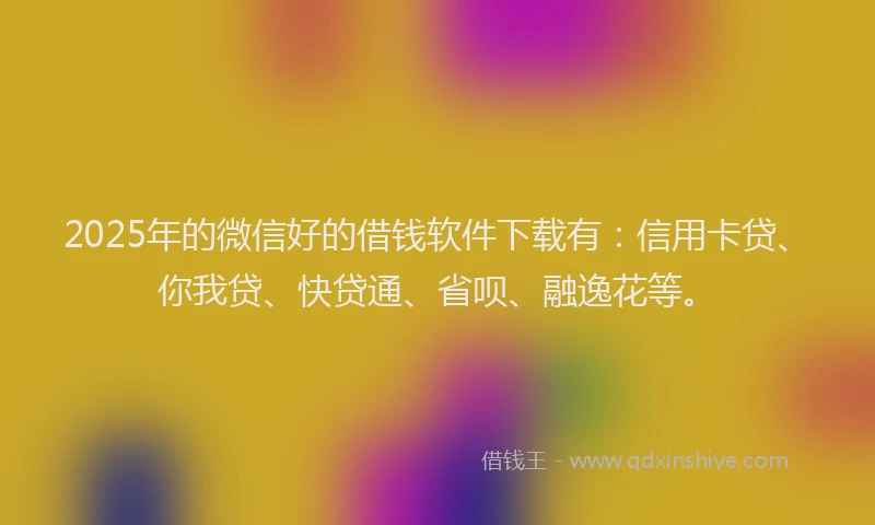 2025年的微信好的借钱软件下载有：信用卡贷、你我贷、快贷通、省呗、融逸花等。