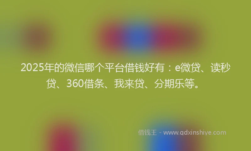 2025年的微信哪个平台借钱好有：e微贷、读秒贷、360借条、我来贷、分期乐等。