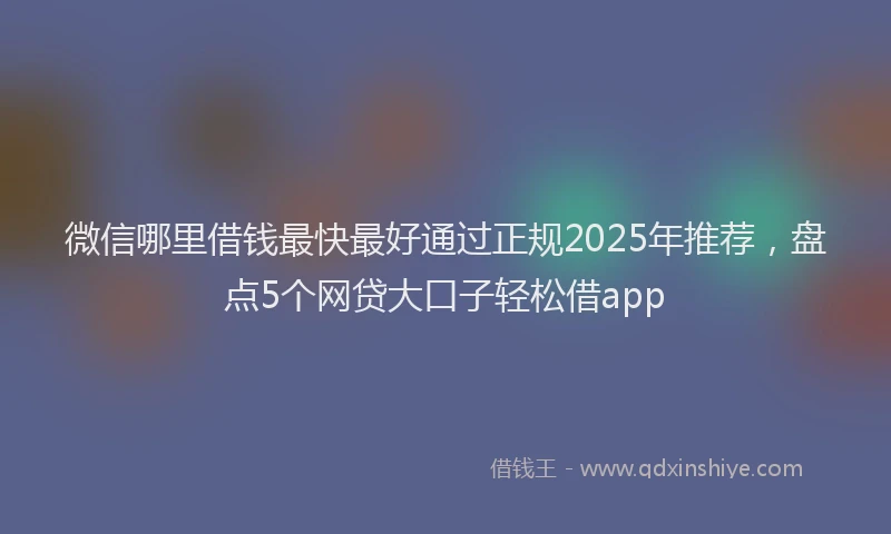 微信哪里借钱最快最好通过正规2025年推荐，盘点5个网贷大口子轻松借app