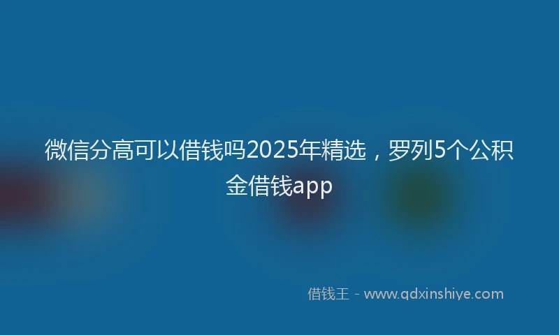 微信分高可以借钱吗2025年精选，罗列5个公积金借钱app
