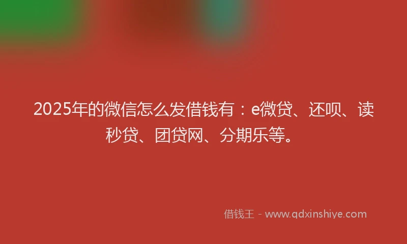 2025年的微信怎么发借钱有：e微贷、还呗、读秒贷、团贷网、分期乐等。