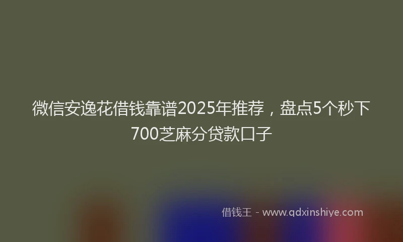 微信安逸花借钱靠谱2025年推荐，盘点5个秒下700芝麻分贷款口子