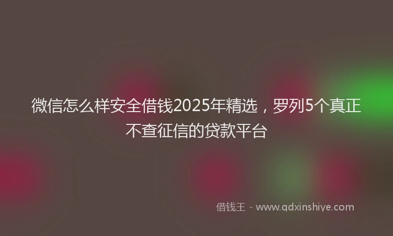 微信怎么样安全借钱2025年精选，罗列5个真正不查征信的贷款平台