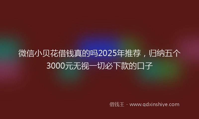 微信小贝花借钱真的吗2025年推荐，归纳五个3000元无视一切必下款的口子