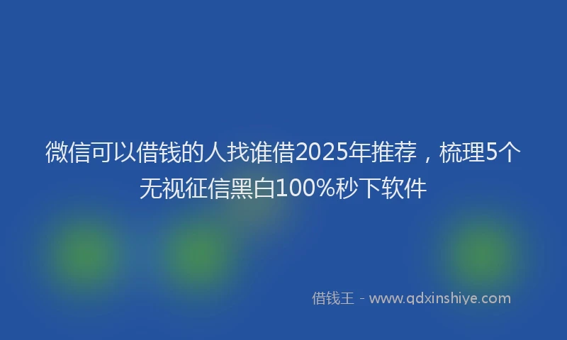 微信可以借钱的人找谁借2025年推荐，梳理5个无视征信黑白100%秒下软件