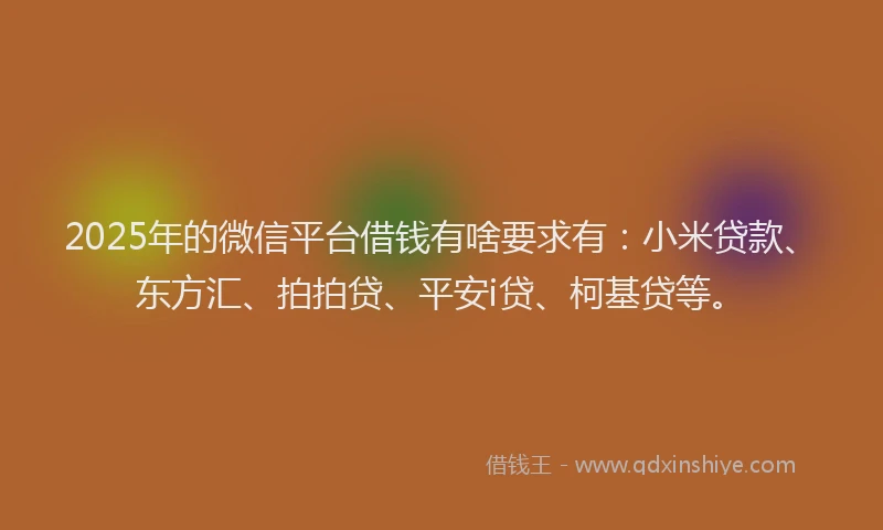 2025年的微信平台借钱有啥要求有：小米贷款、东方汇、拍拍贷、平安i贷、柯基贷等。
