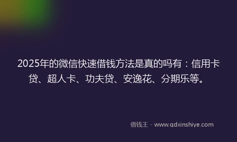 2025年的微信快速借钱方法是真的吗有：信用卡贷、超人卡、功夫贷、安逸花、分期乐等。