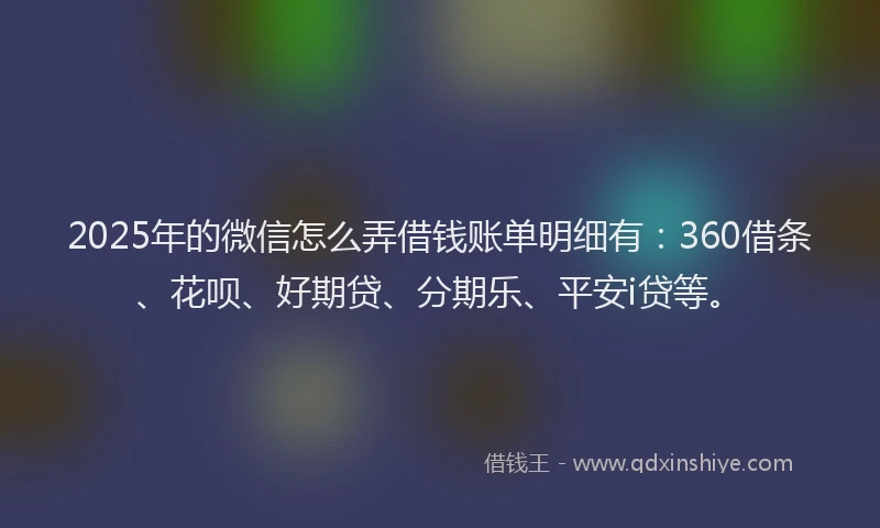 2025年的微信怎么弄借钱账单明细有：360借条、花呗、好期贷、分期乐、平安i贷等。