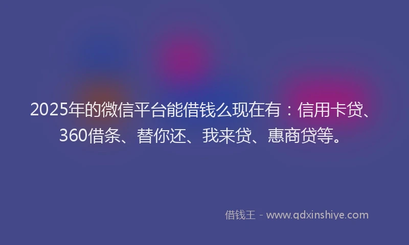 2025年的微信平台能借钱么现在有：信用卡贷、360借条、替你还、我来贷、惠商贷等。