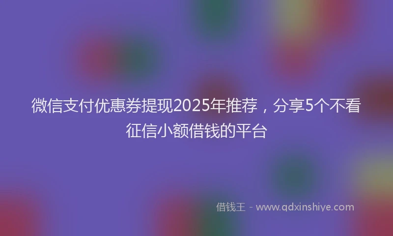 微信支付优惠券提现2025年推荐，分享5个不看征信小额借钱的平台