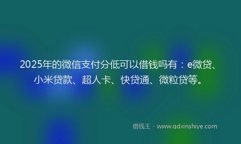 2025年的微信支付分低可以借钱吗有：e微贷、小米贷款、超人卡、快贷通、微粒贷等。